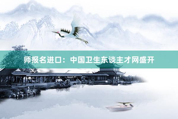 师报名进口：中国卫生东谈主才网盛开
